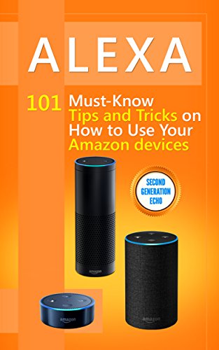 Alexa: 101 Must-Know Tips and Tricks on How to Use Your Amazon devices (Amazon Echo Show, Amazon Echo Look, Amazon Echo Dot and Amazon Echo,Alexa Second ... dot,tips,alexa app Book 1)