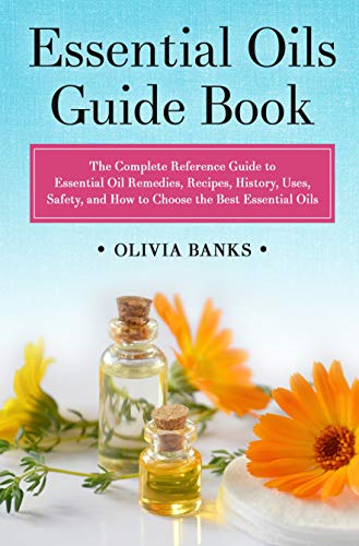 Essential Oils Guide Book: The Complete Reference Guide To Essential Oil Remedies, Recipes, History, Uses, Safety, And How To Choose The Best Essential Oils