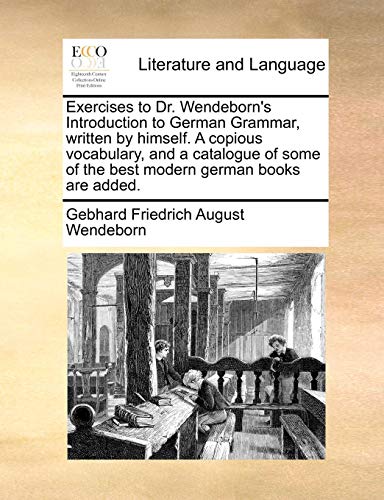 Exercises To Dr. Wendeborn's Introduction To German Grammar, Written By Himself. A Copious Vocabulary, And A Catalogue Of Some Of The Best Modern German Books Are Added.