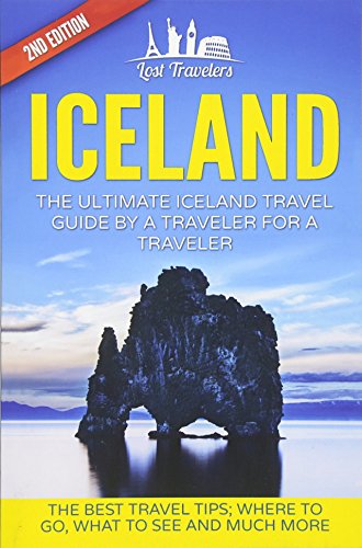 Iceland: The Ultimate Iceland Travel Guide By A Traveler For A Traveler: The Best Travel Tips; Where To Go, What To See And Much More (lost Travelers, ... Iceland Guide Book, Best Of Iceland Travel)