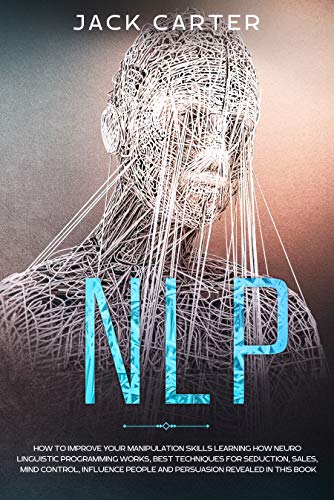 Nlp: How To Improve Your Manipulation Skills Learning How Neuro Linguistic Programming Works, Best Techniques For Seduction, Sales, Mind Control, Influence People And Persuasion Revealed In This Book